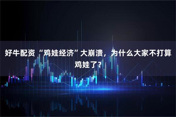 好牛配资 “鸡娃经济”大崩溃，为什么大家不打算鸡娃了？