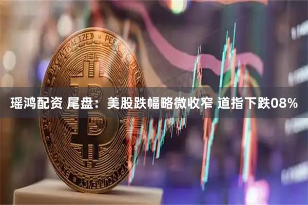瑶鸿配资 尾盘：美股跌幅略微收窄 道指下跌08%