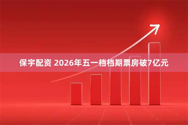 保宇配资 2026年五一档档期票房破7亿元