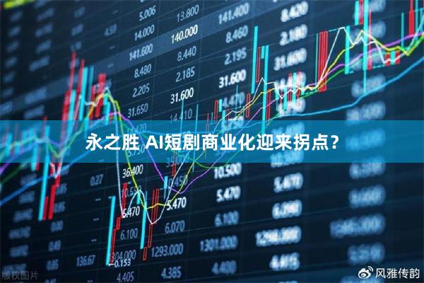 永之胜 AI短剧商业化迎来拐点？